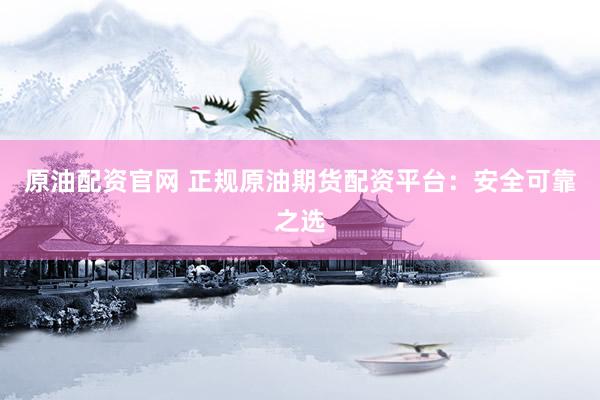 原油配資官網(wǎng) 正規(guī)原油期貨配資平臺(tái)：安全可靠之選