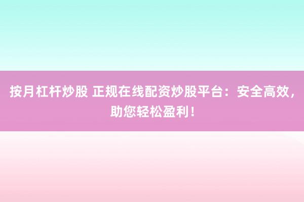 按月杠桿炒股 正規(guī)在線配資炒股平臺(tái)：安全高效，助您輕松盈利！