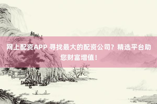 網(wǎng)上配資APP 尋找最大的配資公司？精選平臺(tái)助您財(cái)富增值！