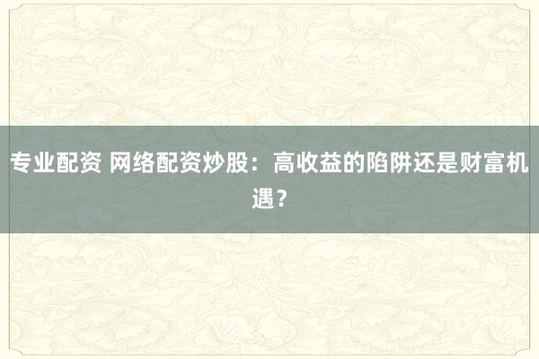 專業(yè)配資 網(wǎng)絡(luò)配資炒股：高收益的陷阱還是財(cái)富機(jī)遇？
