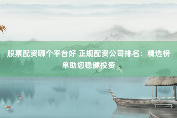 股票配資哪個平臺好 正規(guī)配資公司排名：精選榜單助您穩(wěn)健投資
