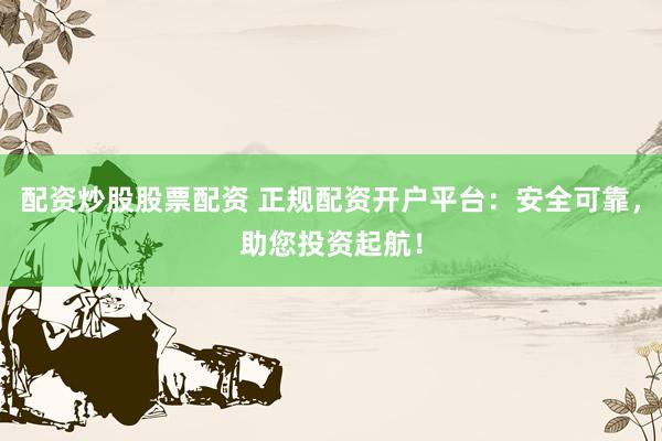 配資炒股股票配資 正規(guī)配資開(kāi)戶平臺(tái)：安全可靠，助您投資起航！