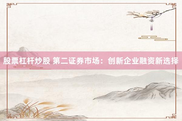股票杠桿炒股 第二證券市場(chǎng)：創(chuàng)新企業(yè)融資新選擇