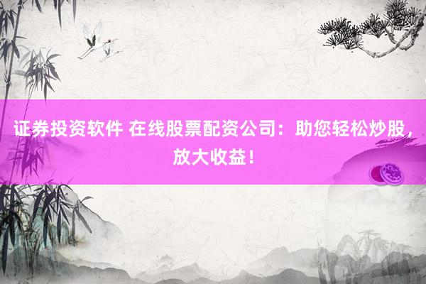 證券投資軟件 在線股票配資公司：助您輕松炒股，放大收益！