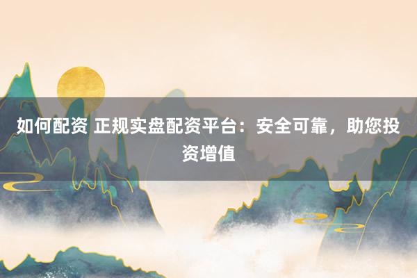 如何配資 正規(guī)實盤配資平臺：安全可靠，助您投資增值