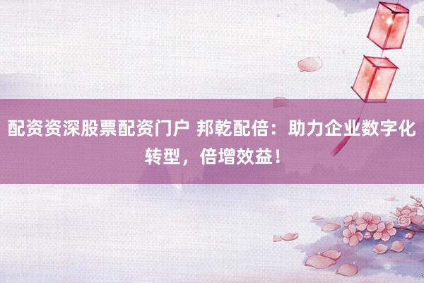 配資資深股票配資門戶 邦乾配倍：助力企業(yè)數(shù)字化轉(zhuǎn)型，倍增效益！