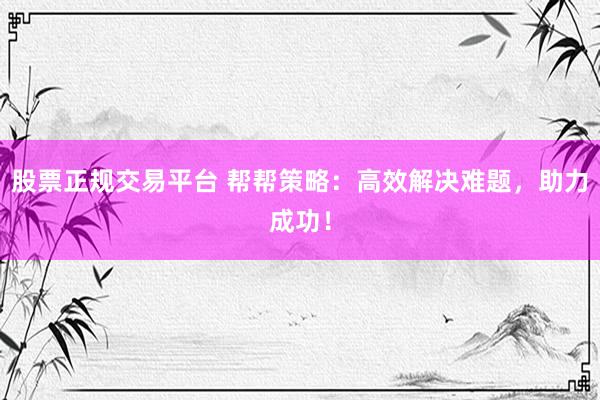 股票正規(guī)交易平臺(tái) 幫幫策略：高效解決難題，助力成功！