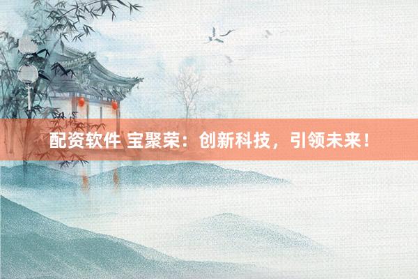 配資軟件 寶聚榮：創(chuàng)新科技，引領(lǐng)未來！