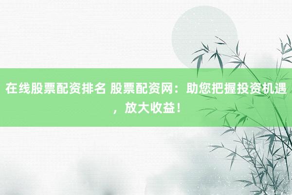 在線股票配資排名 股票配資網(wǎng)：助您把握投資機遇，放大收益！
