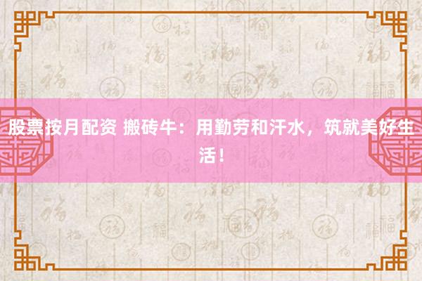 股票按月配資 搬磚牛：用勤勞和汗水，筑就美好生活！