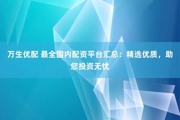 萬(wàn)生優(yōu)配 最全國(guó)內(nèi)配資平臺(tái)匯總：精選優(yōu)質(zhì)，助您投資無(wú)憂(yōu)