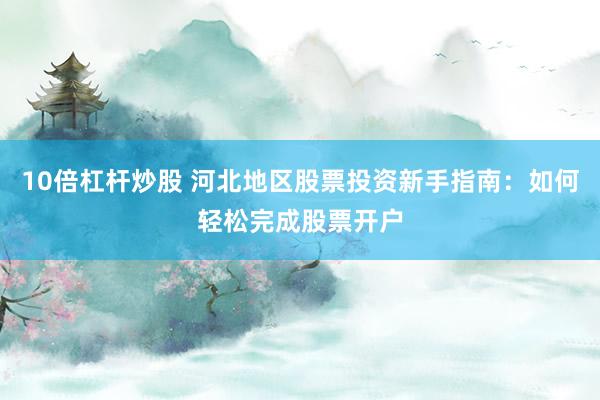 10倍杠桿炒股 河北地區(qū)股票投資新手指南：如何輕松完成股票開(kāi)戶(hù)