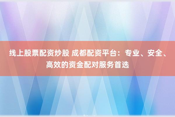 線上股票配資炒股 成都配資平臺：專業(yè)、安全、高效的資金配對服務(wù)首選