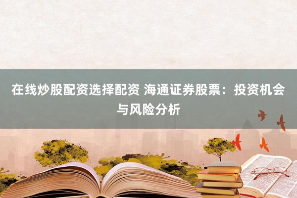 在線炒股配資選擇配資 海通證券股票：投資機(jī)會(huì)與風(fēng)險(xiǎn)分析