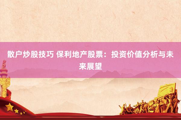 散戶炒股技巧 保利地產(chǎn)股票：投資價(jià)值分析與未來展望