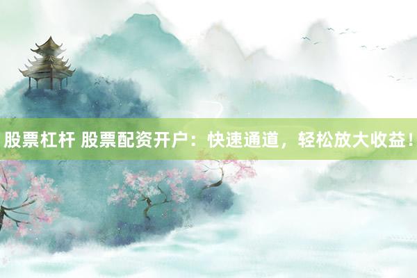 股票杠桿 股票配資開戶：快速通道，輕松放大收益！