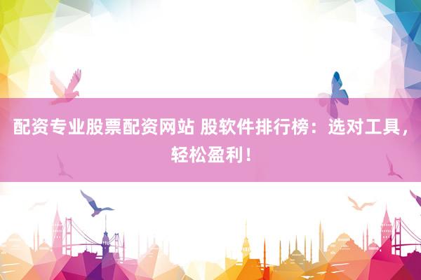 配資專業(yè)股票配資網(wǎng)站 股軟件排行榜：選對(duì)工具，輕松盈利！