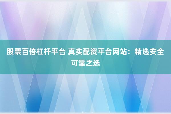 股票百倍杠桿平臺(tái) 真實(shí)配資平臺(tái)網(wǎng)站：精選安全可靠之選