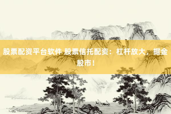 股票配資平臺軟件 股票信托配資：杠桿放大，掘金股市！
