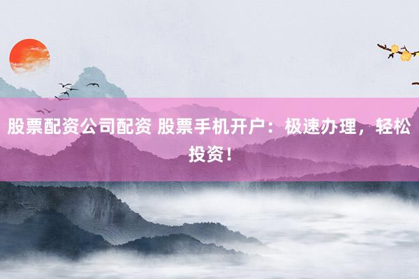 股票配資公司配資 股票手機(jī)開戶：極速辦理，輕松投資！
