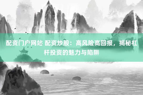 配資門戶網(wǎng)站 配資炒股：高風(fēng)險(xiǎn)高回報(bào)，揭秘杠桿投資的魅力與陷阱