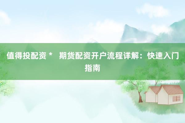 值得投配資 *   期貨配資開戶流程詳解：快速入門指南