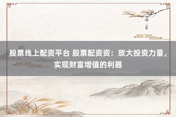 股票線上配資平臺 股票配資資：放大投資力量，實現(xiàn)財富增值的利器