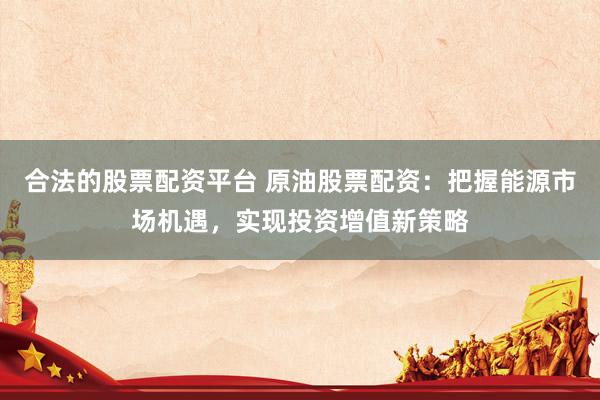 合法的股票配資平臺 原油股票配資：把握能源市場機遇，實現投資增值新策略