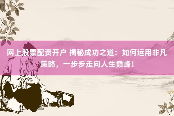 網(wǎng)上股票配資開(kāi)戶 揭秘成功之道：如何運(yùn)用非凡策略，一步步走向人生巔峰！