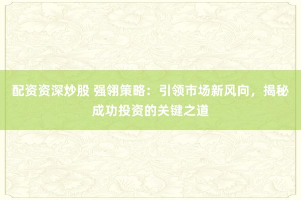 配資資深炒股 強翎策略：引領(lǐng)市場新風(fēng)向，揭秘成功投資的關(guān)鍵之道