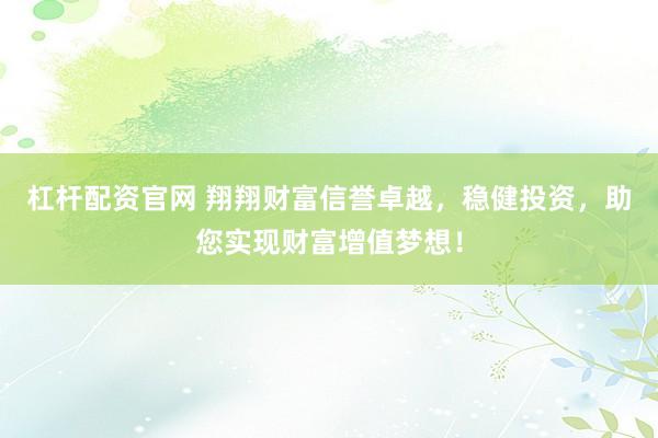 杠桿配資官網(wǎng) 翔翔財富信譽卓越，穩(wěn)健投資，助您實現(xiàn)財富增值夢想！