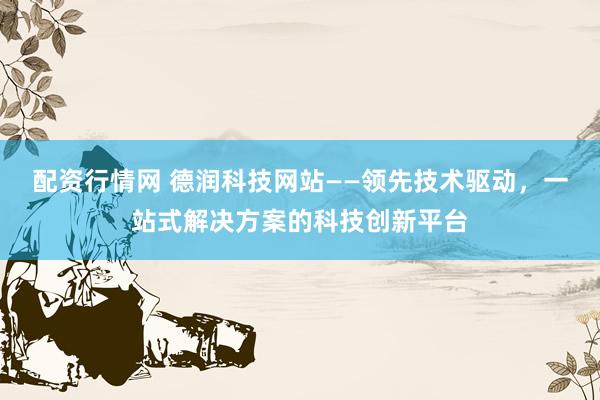 配資行情網(wǎng) 德潤科技網(wǎng)站——領(lǐng)先技術(shù)驅(qū)動，一站式解決方案的科技創(chuàng)新平臺