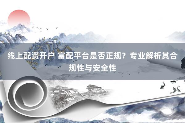 線上配資開(kāi)戶 富配平臺(tái)是否正規(guī)？專業(yè)解析其合規(guī)性與安全性