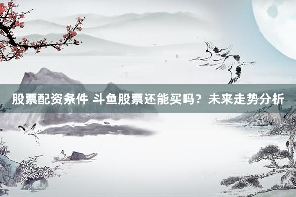 股票配資條件 斗魚股票還能買嗎？未來走勢(shì)分析