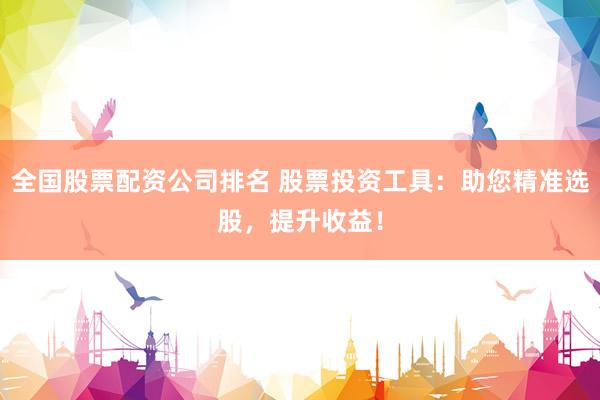 全國(guó)股票配資公司排名 股票投資工具：助您精準(zhǔn)選股，提升收益！