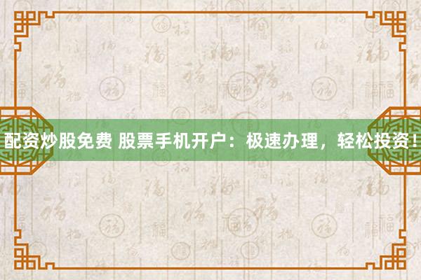 配資炒股免費(fèi) 股票手機(jī)開戶：極速辦理，輕松投資！