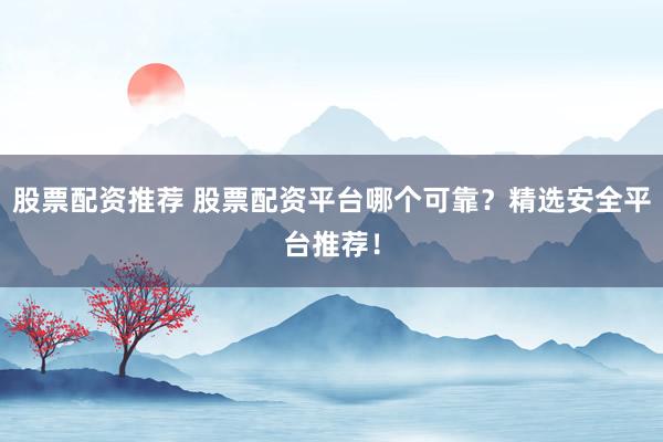 股票配資推薦 股票配資平臺(tái)哪個(gè)可靠？精選安全平臺(tái)推薦！