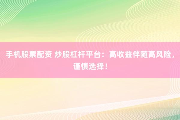 手機股票配資 炒股杠桿平臺：高收益伴隨高風險，謹慎選擇！
