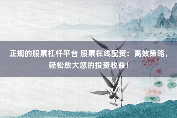 正規(guī)的股票杠桿平臺(tái) 股票在線配資：高效策略，輕松放大您的投資收益！