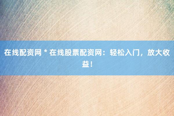 在線配資網(wǎng) * 在線股票配資網(wǎng)：輕松入門，放大收益！