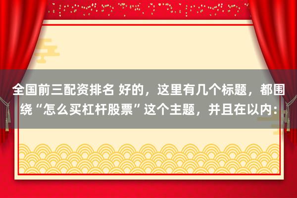 全國前三配資排名 好的，這里有幾個(gè)標(biāo)題，都圍繞“怎么買杠桿股票”這個(gè)主題，并且在以內(nèi)：