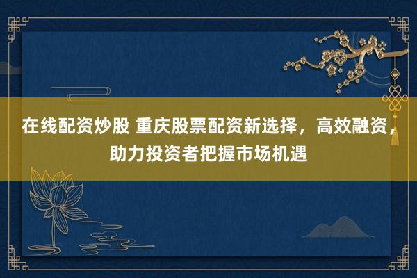 在線配資炒股 重慶股票配資新選擇，高效融資，助力投資者把握市場機遇