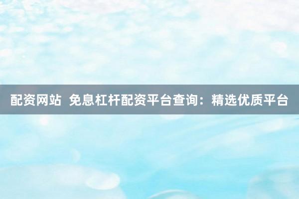 配資網(wǎng)站  免息杠桿配資平臺(tái)查詢(xún)：精選優(yōu)質(zhì)平臺(tái)