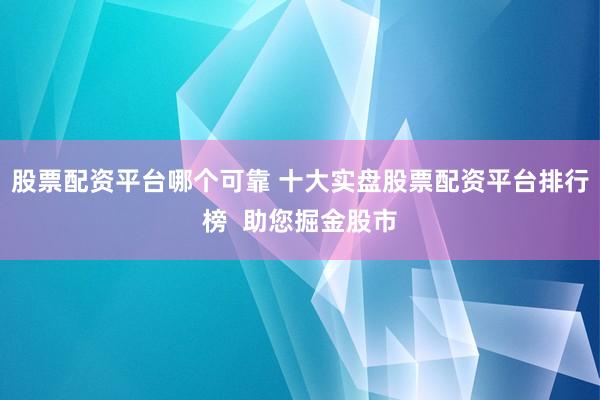 股票配資平臺哪個(gè)可靠 十大實(shí)盤股票配資平臺排行榜  助您掘金股市