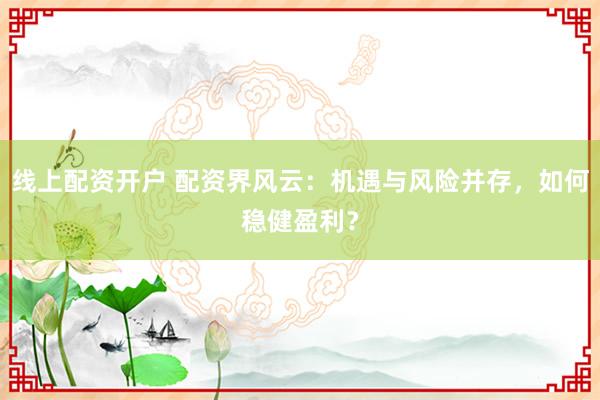 線上配資開(kāi)戶 配資界風(fēng)云：機(jī)遇與風(fēng)險(xiǎn)并存，如何穩(wěn)健盈利？
