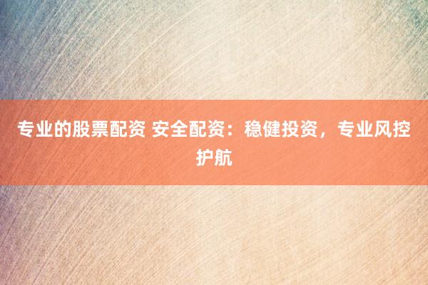 專業(yè)的股票配資 安全配資：穩(wěn)健投資，專業(yè)風控護航