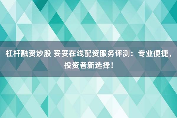 杠桿融資炒股 妥妥在線配資服務(wù)評(píng)測(cè)：專業(yè)便捷，投資者新選擇！
