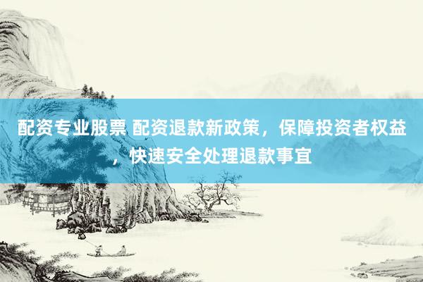 配資專業(yè)股票 配資退款新政策，保障投資者權(quán)益，快速安全處理退款事宜