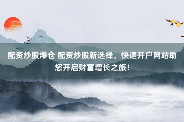 配資炒股爆倉 配資炒股新選擇，快速開戶網(wǎng)站助您開啟財富增長之旅！