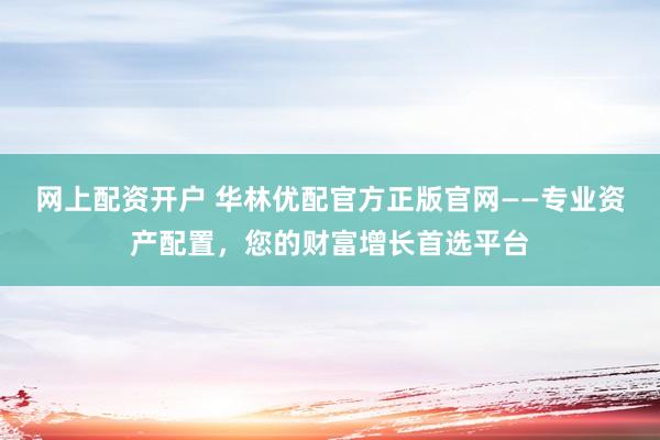 網(wǎng)上配資開戶 華林優(yōu)配官方正版官網(wǎng)——專業(yè)資產(chǎn)配置，您的財富增長首選平臺